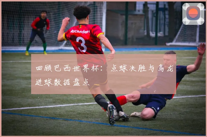 回顾巴西世界杯：点球决胜与乌龙进球数据盘点