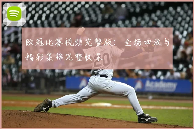 欧冠比赛视频完整版：全场回放与精彩集锦完整收录