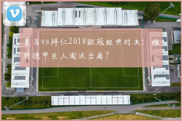 皇马vs拜仁2018欧冠经典对决：谁将德甲巨人淘汰出局？