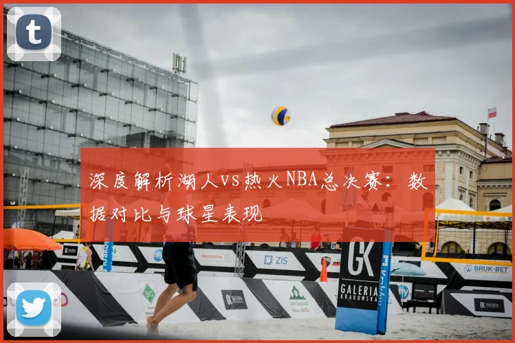深度解析湖人vs热火NBA总决赛：数据对比与球星表现
