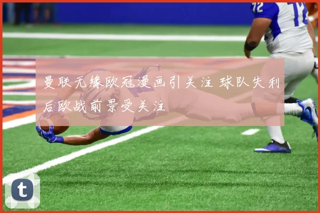 曼联无缘欧冠漫画引关注 球队失利后欧战前景受关注