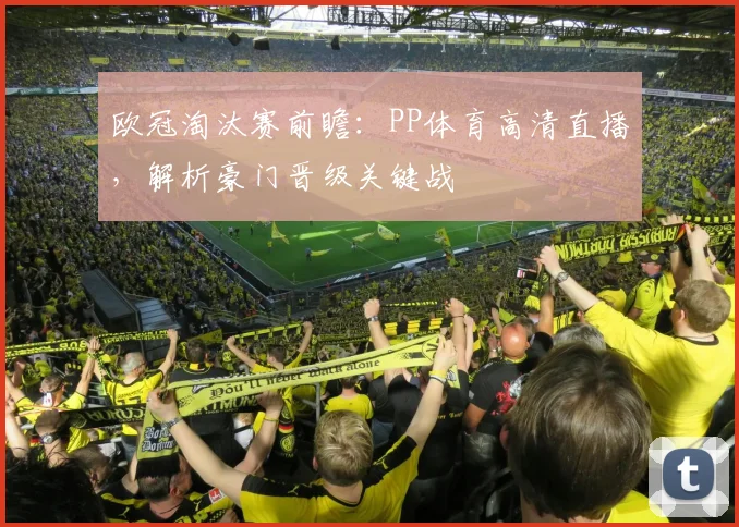 欧冠淘汰赛前瞻：PP体育高清直播，解析豪门晋级关键战