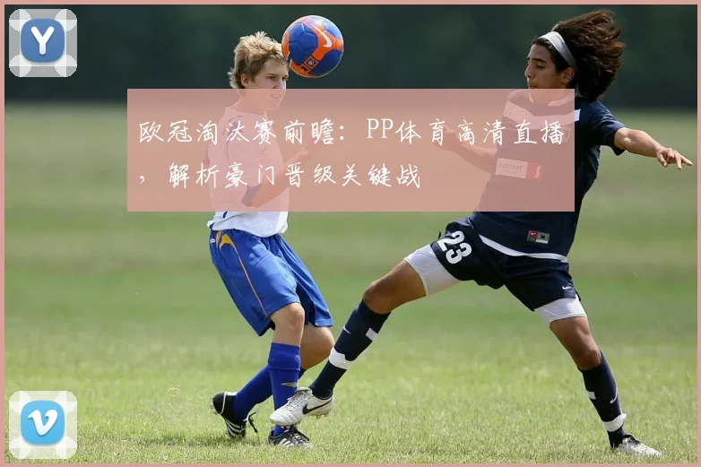 欧冠淘汰赛前瞻：PP体育高清直播，解析豪门晋级关键战