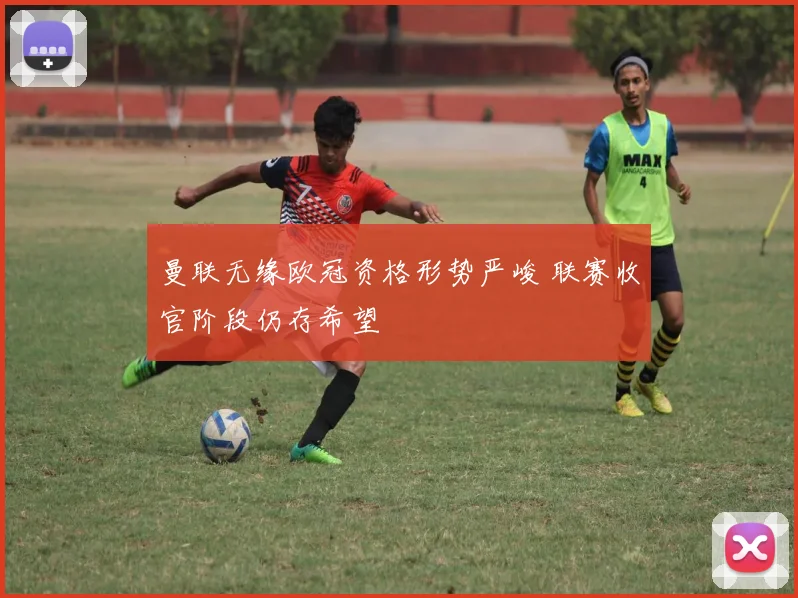 曼联无缘欧冠资格形势严峻 联赛收官阶段仍存希望