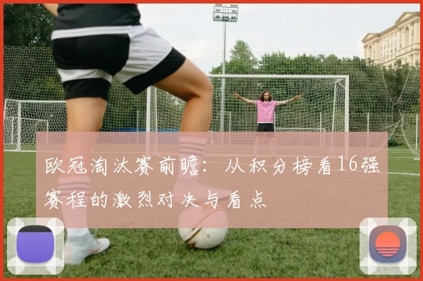 欧冠淘汰赛前瞻：从积分榜看16强赛程的激烈对决与看点