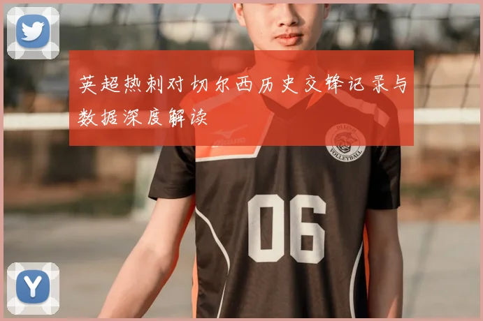 英超热刺对切尔西历史交锋记录与数据深度解读