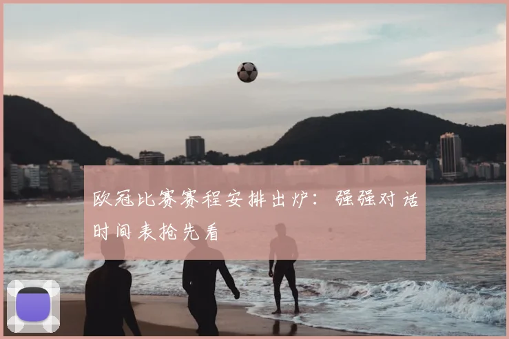 欧冠比赛赛程安排出炉：强强对话时间表抢先看