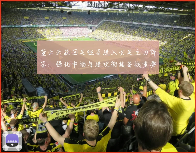 董云云获国足征召进入女足主力阵容，强化中场与进攻衔接备战重要赛事