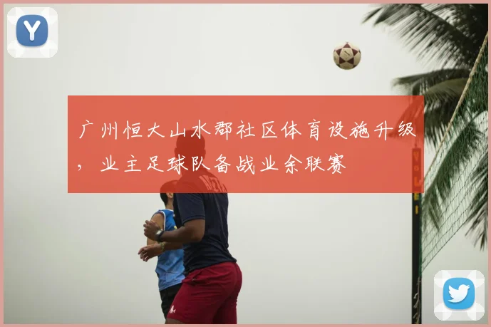 广州恒大山水郡社区体育设施升级，业主足球队备战业余联赛