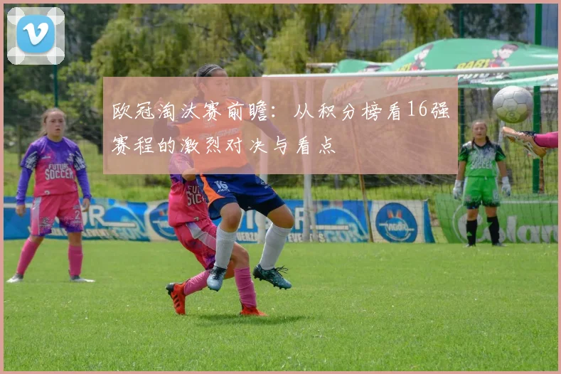 欧冠淘汰赛前瞻：从积分榜看16强赛程的激烈对决与看点