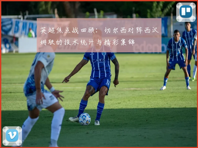 英超焦点战回顾：切尔西对阵西汉姆联的技术统计与精彩集锦