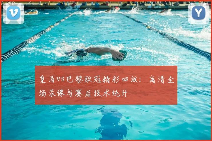 皇马vs巴黎欧冠精彩回放：高清全场录像与赛后技术统计