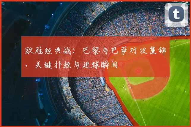 欧冠经典战：巴黎与巴萨对攻集锦，关键扑救与进球瞬间
