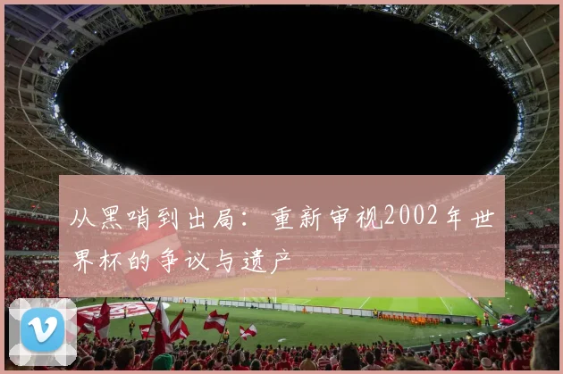 从黑哨到出局：重新审视2002年世界杯的争议与遗产