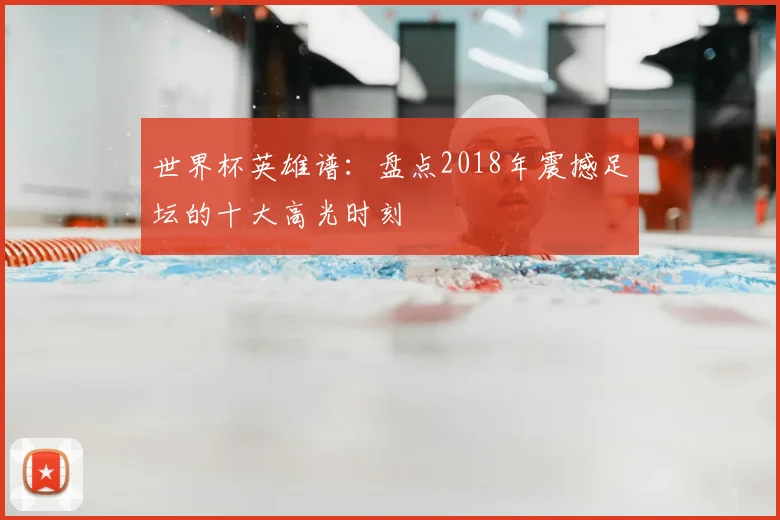 世界杯英雄谱：盘点2018年震撼足坛的十大高光时刻