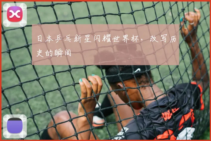 日本乒乓新星闪耀世界杯，改写历史的瞬间