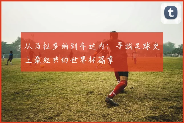 从马拉多纳到齐达内：寻找足球史上最经典的世界杯篇章