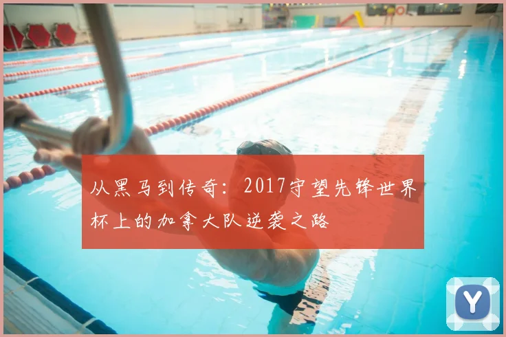 从黑马到传奇：2017守望先锋世界杯上的加拿大队逆袭之路