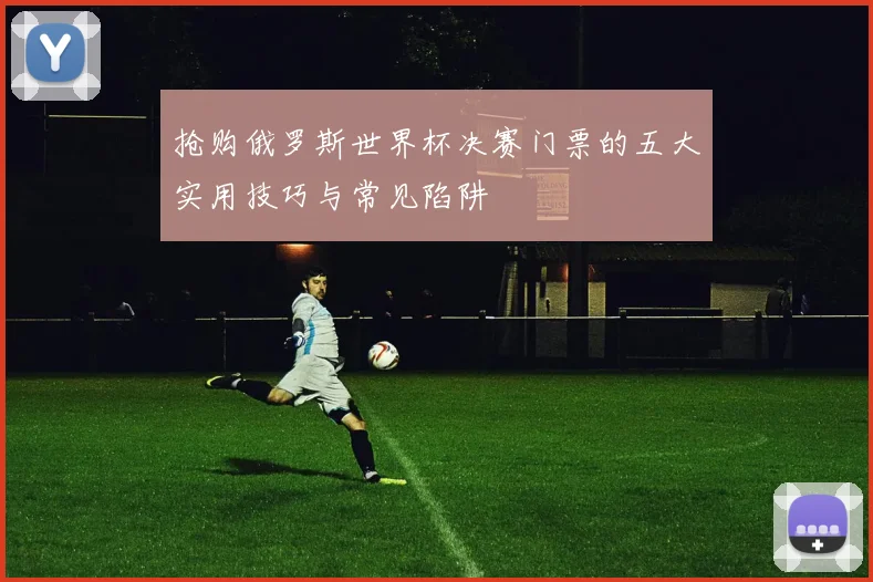 抢购俄罗斯世界杯决赛门票的五大实用技巧与常见陷阱