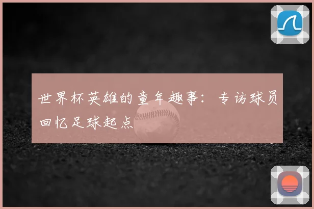 世界杯英雄的童年趣事：专访球员回忆足球起点