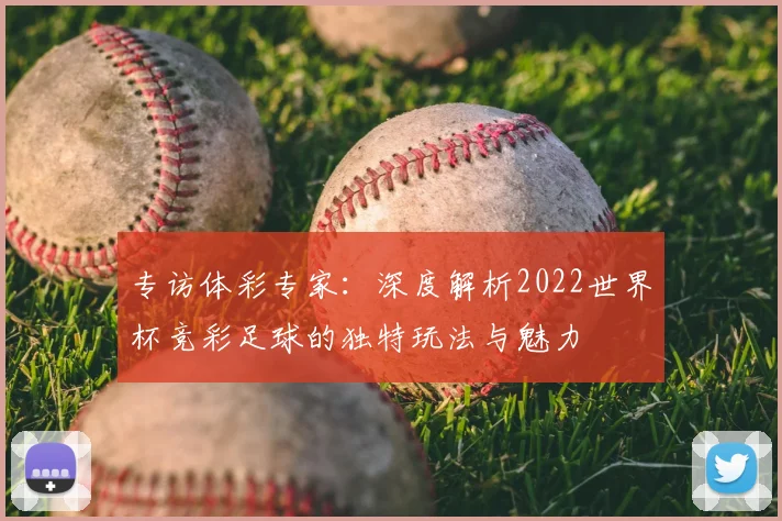 专访体彩专家：深度解析2022世界杯竞彩足球的独特玩法与魅力
