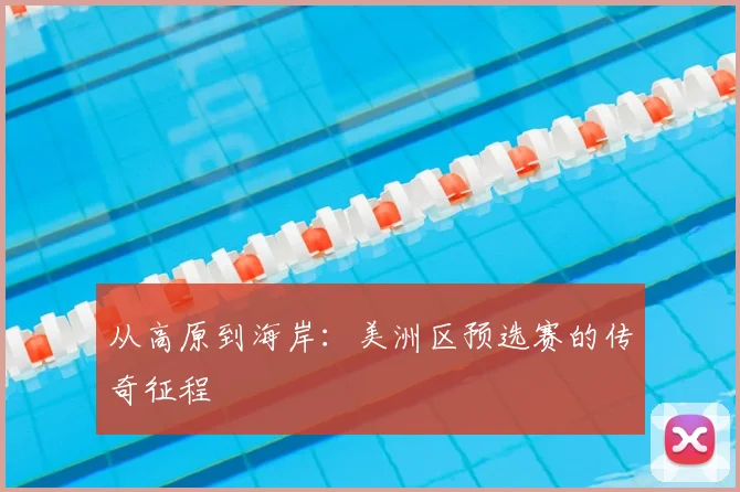 从高原到海岸：美洲区预选赛的传奇征程