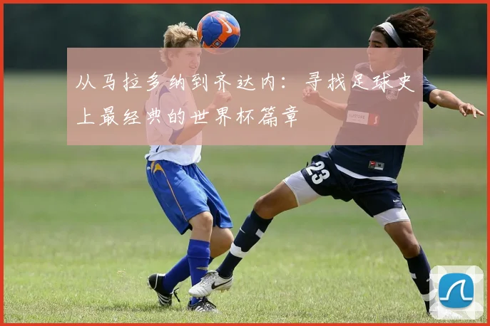 从马拉多纳到齐达内：寻找足球史上最经典的世界杯篇章