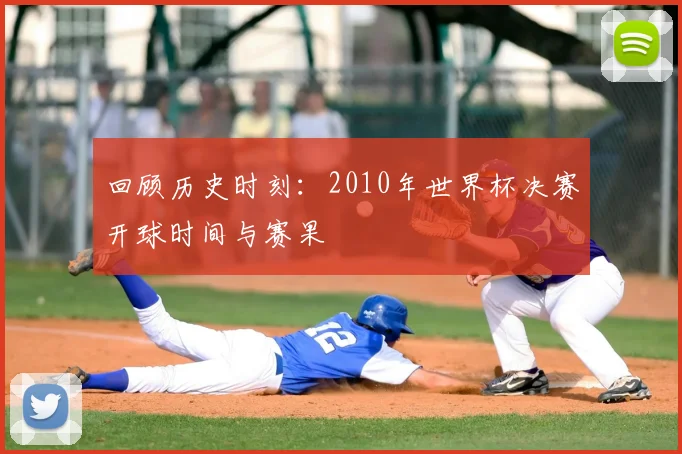 回顾历史时刻：2010年世界杯决赛开球时间与赛果
