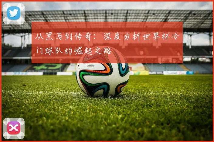 从黑马到传奇：深度分析世界杯冷门球队的崛起之路
