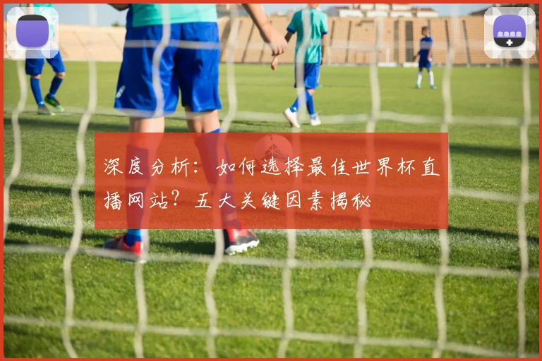 深度分析：如何选择最佳世界杯直播网站？五大关键因素揭秘