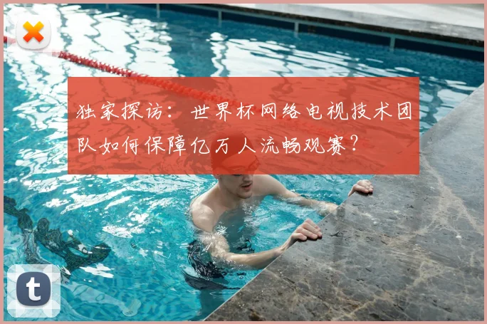 独家探访：世界杯网络电视技术团队如何保障亿万人流畅观赛？