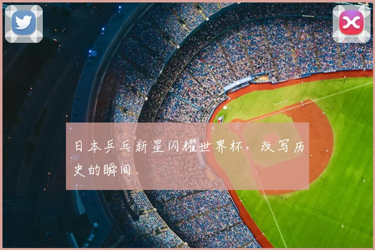 日本乒乓新星闪耀世界杯，改写历史的瞬间