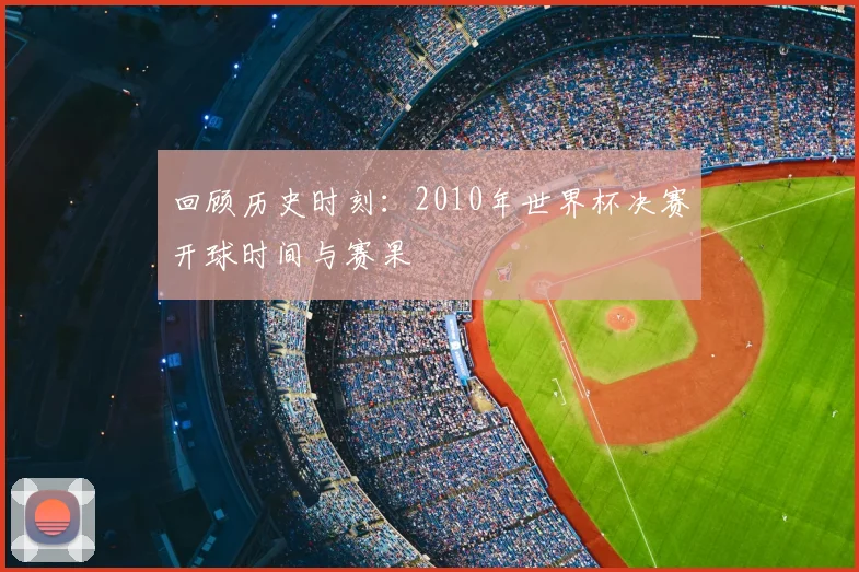回顾历史时刻：2010年世界杯决赛开球时间与赛果