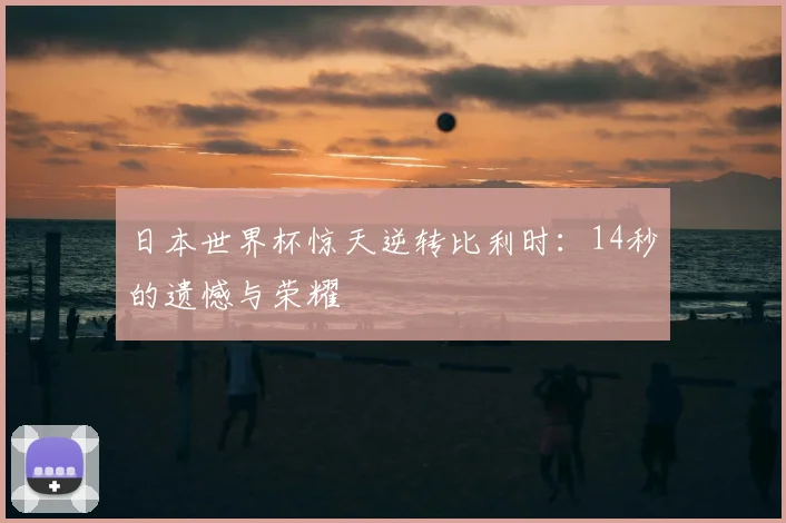 日本世界杯惊天逆转比利时：14秒的遗憾与荣耀