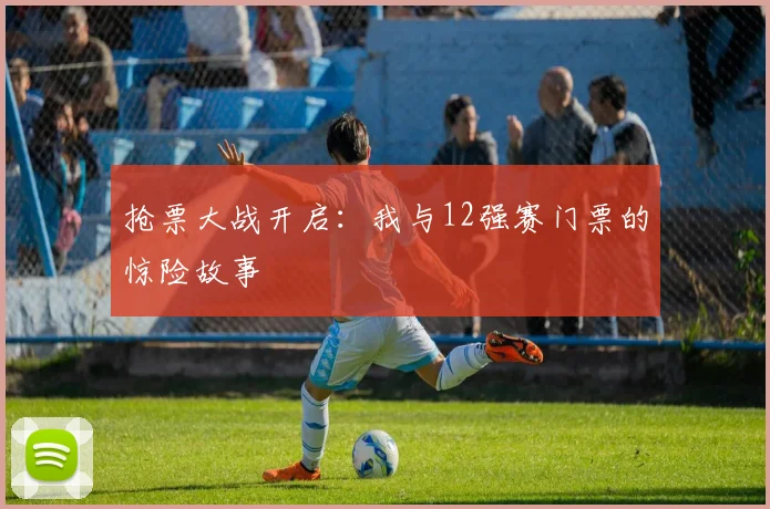 抢票大战开启：我与12强赛门票的惊险故事