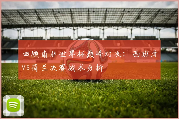 回顾南非世界杯巅峰对决：西班牙vs荷兰决赛战术分析