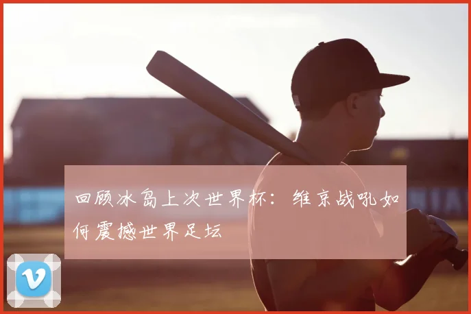 回顾冰岛上次世界杯：维京战吼如何震撼世界足坛