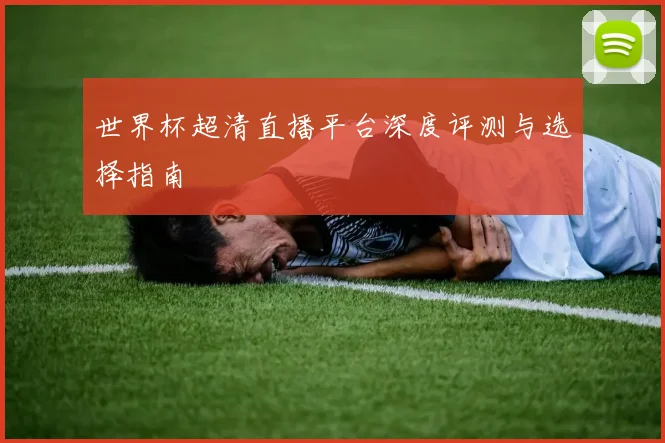 世界杯超清直播平台深度评测与选择指南