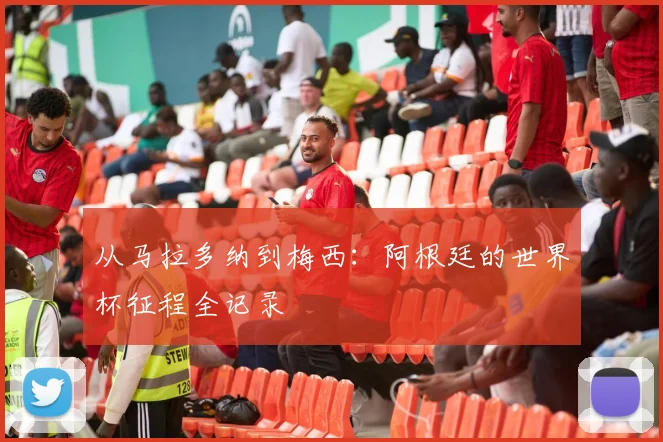从马拉多纳到梅西：阿根廷的世界杯征程全记录