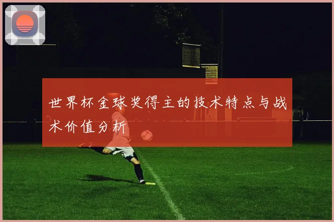 世界杯金球奖得主的技术特点与战术价值分析