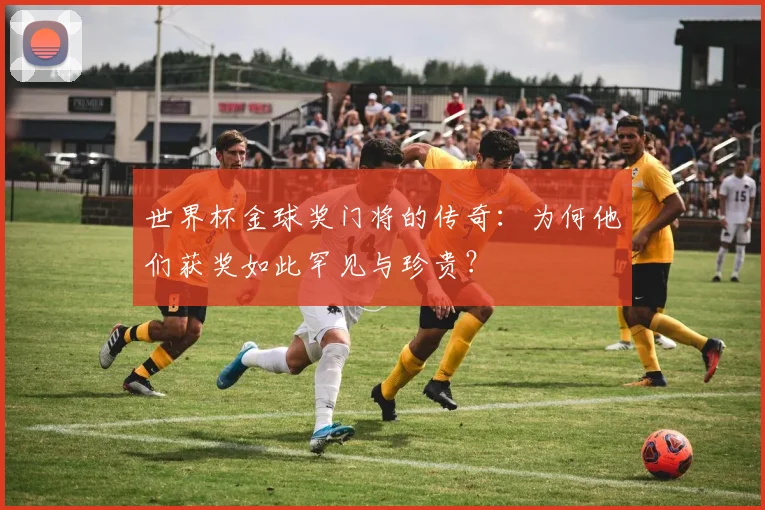 世界杯金球奖门将的传奇：为何他们获奖如此罕见与珍贵？