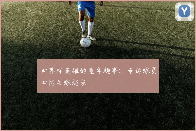 世界杯英雄的童年趣事:专访球员回忆足球起点