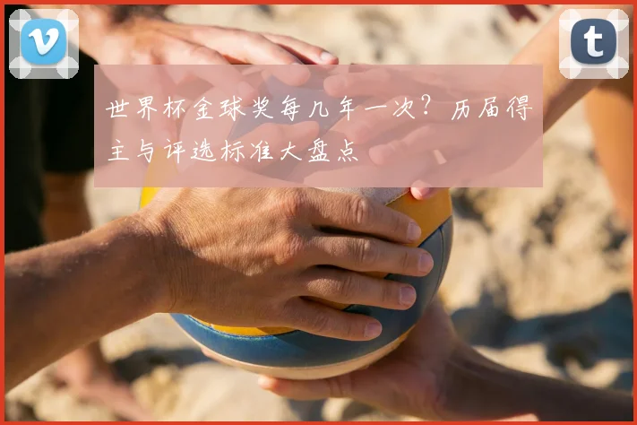 世界杯金球奖每几年一次？历届得主与评选标准大盘点
