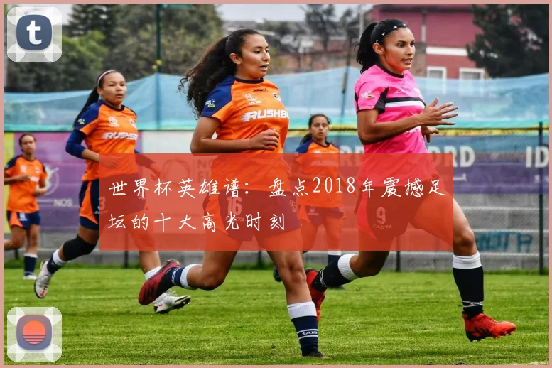 世界杯英雄谱：盘点2018年震撼足坛的十大高光时刻