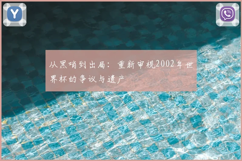 从黑哨到出局：重新审视2002年世界杯的争议与遗产