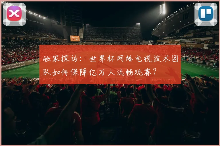 独家探访：世界杯网络电视技术团队如何保障亿万人流畅观赛？